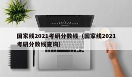 国家线2021考研分数线（国家线2021考研分数线查询）