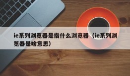 ie系列浏览器是指什么浏览器（ie系列浏览器是啥意思）