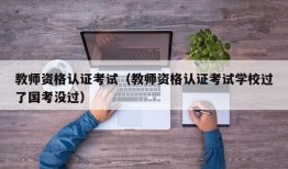 教师资格认证考试（教师资格认证考试学校过了国考没过）