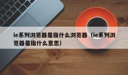 ie系列浏览器是指什么浏览器（ie系列浏览器是指什么意思）