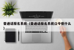 普通话报名系统（普通话报名系统口令些什么）