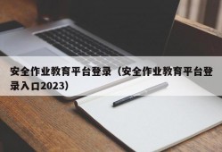 安全作业教育平台登录（安全作业教育平台登录入口2023）