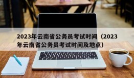 2023年云南省公务员考试时间（2023年云南省公务员考试时间及地点）