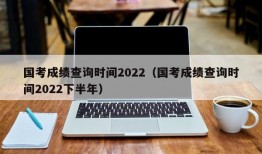 国考成绩查询时间2022（国考成绩查询时间2022下半年）