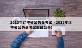 2013年辽宁省公务员考试（2013年辽宁省公务员考试面试公告）