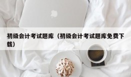 初级会计考试题库（初级会计考试题库免费下载）