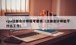 cpa注册会计师报考要求（注册会计师能干什么工作）