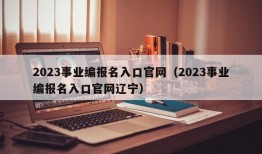 2023事业编报名入口官网（2023事业编报名入口官网辽宁）