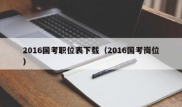 2016国考职位表下载（2016国考岗位）