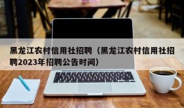 黑龙江农村信用社招聘（黑龙江农村信用社招聘2023年招聘公告时间）