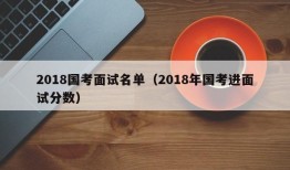 2018国考面试名单（2018年国考进面试分数）