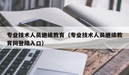 专业技术人员继续教育（专业技术人员继续教育网登陆入口）