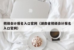 初级会计报名入口官网（湖南省初级会计报名入口官网）