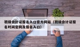 初级会计证报名入口官方网站（初级会计证报名时间官网及报名入口）