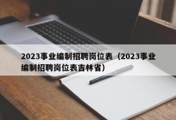 2023事业编制招聘岗位表（2023事业编制招聘岗位表吉林省）