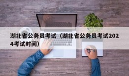 湖北省公务员考试（湖北省公务员考试2024考试时间）