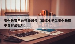 安全教育平台登录账号（威海小学生安全教育平台登录账号）