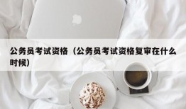 公务员考试资格（公务员考试资格复审在什么时候）