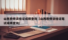 山西教师资格证成绩查询（山西教师资格证笔试成绩查询）