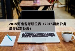 2015河南省考职位表（2015河南公务员考试职位表）