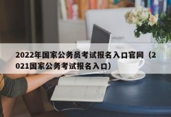 2022年国家公务员考试报名入口官网（2021国家公务考试报名入口）