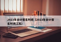 2023年会计报名时间（2023年会计报名时间江苏）