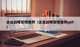 企业战略管理案例（企业战略管理案例ppt）