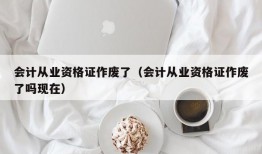 会计从业资格证作废了（会计从业资格证作废了吗现在）