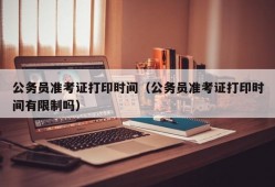 公务员准考证打印时间（公务员准考证打印时间有限制吗）