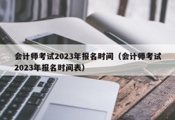 会计师考试2023年报名时间（会计师考试2023年报名时间表）