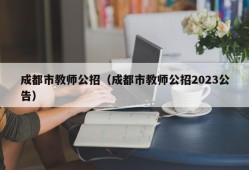 成都市教师公招（成都市教师公招2023公告）