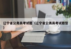 辽宁省公务员考试题（辽宁省公务员考试题型）