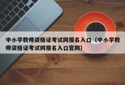 中小学教师资格证考试网报名入口（中小学教师资格证考试网报名入口官网）