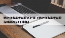 湖北公务员考试报名时间（湖北公务员考试报名时间2023下半年）