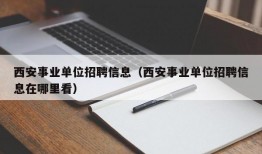 西安事业单位招聘信息（西安事业单位招聘信息在哪里看）