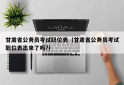 甘肃省公务员考试职位表（甘肃省公务员考试职位表出来了吗?）