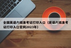 全国英语六级准考证打印入口（英语六级准考证打印入口官网2023年）