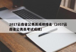 2017云南省公务员成绩排名（2017云南省公务员考试成绩）