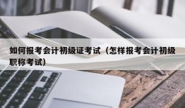 如何报考会计初级证考试（怎样报考会计初级职称考试）