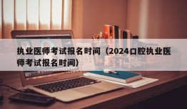 执业医师考试报名时间（2024口腔执业医师考试报名时间）