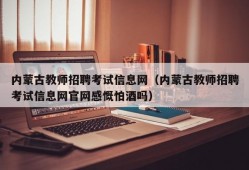 内蒙古教师招聘考试信息网（内蒙古教师招聘考试信息网官网感慨怕酒吗）