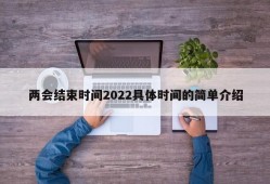 两会结束时间2022具体时间的简单介绍