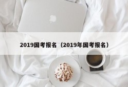 2019国考报名（2019年国考报名）