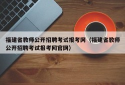 福建省教师公开招聘考试报考网（福建省教师公开招聘考试报考网官网）