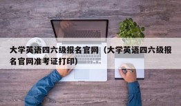 大学英语四六级报名官网（大学英语四六级报名官网准考证打印）