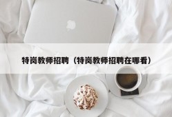 特岗教师招聘（特岗教师招聘在哪看）