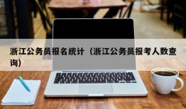 浙江公务员报名统计（浙江公务员报考人数查询）