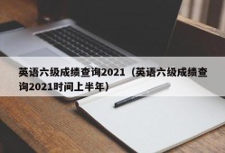 英语六级成绩查询2021（英语六级成绩查询2021时间上半年）