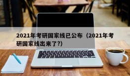 2021年考研国家线已公布（2021年考研国家线出来了?）