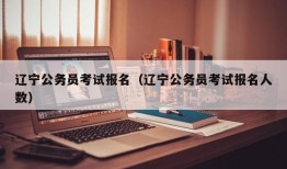 辽宁公务员考试报名（辽宁公务员考试报名人数）